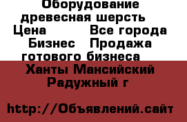 Оборудование древесная шерсть  › Цена ­ 100 - Все города Бизнес » Продажа готового бизнеса   . Ханты-Мансийский,Радужный г.
